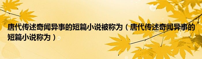 唐代传述奇闻异事的短篇小说被称为（唐代传述奇闻异事的短篇小说称为）