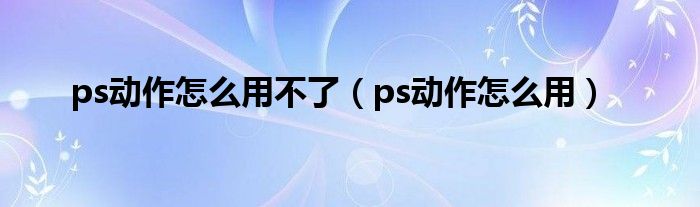 ps动作怎么用不了（ps动作怎么用）