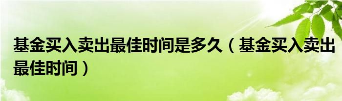 基金买入卖出最佳时间是多久（基金买入卖出最佳时间）