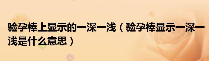 验孕棒上显示的一深一浅（验孕棒显示一深一浅是什么意思）