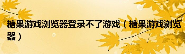 糖果游戏浏览器登录不了游戏（糖果游戏浏览器）