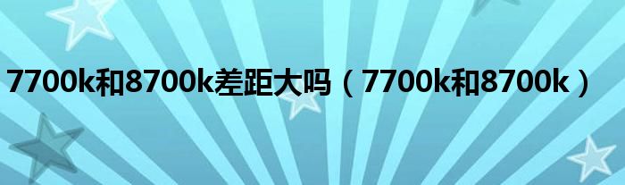 7700k和8700k差距大吗（7700k和8700k）