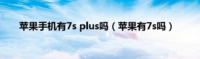 苹果手机有7s plus吗（苹果有7s吗）