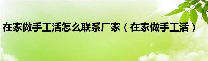 在家做手工活怎么联系厂家（在家做手工活）