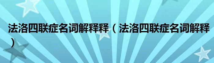 法洛四联症名词解释释（法洛四联症名词解释）