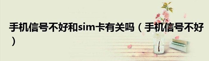 手机信号不好和sim卡有关吗（手机信号不好）