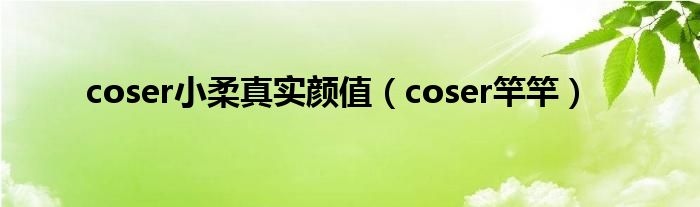 coser小柔真实颜值（coser竿竿）