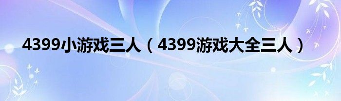 4399小游戏三人（4399游戏大全三人）