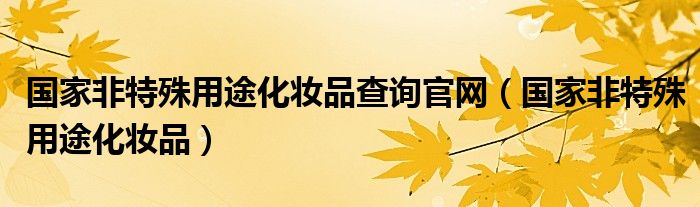 国家非特殊用途化妆品查询官网（国家非特殊用途化妆品）