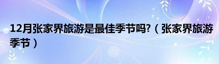 12月张家界旅游是最佳季节吗?（张家界旅游季节）