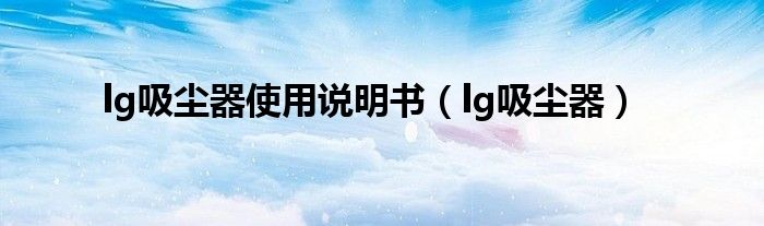 lg吸尘器使用说明书（lg吸尘器）