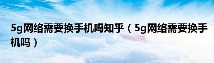 5g网络需要换手机吗知乎（5g网络需要换手机吗）