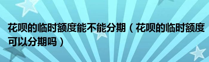 花呗的临时额度能不能分期（花呗的临时额度可以分期吗）