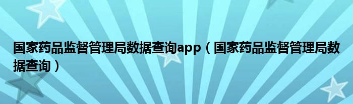 国家药品监督管理局数据查询app（国家药品监督管理局数据查询）