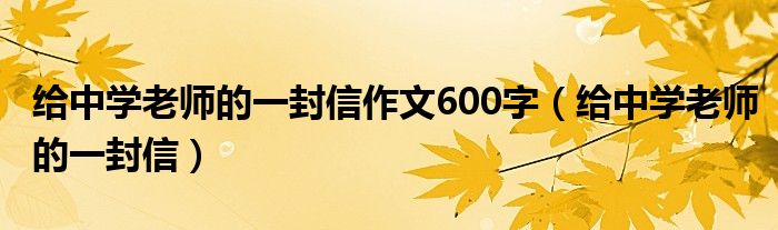 给中学老师的一封信作文600字（给中学老师的一封信）