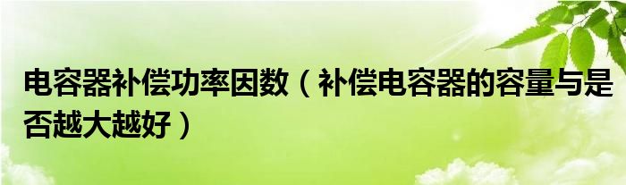 电容器补偿功率因数（补偿电容器的容量与是否越大越好）