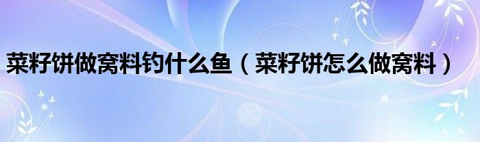 菜籽饼做窝料钓什么鱼（菜籽饼怎么做窝料）