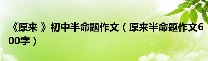 《原来 》初中半命题作文（原来半命题作文600字）