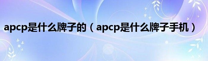 apcp是什么牌子的（apcp是什么牌子手机）