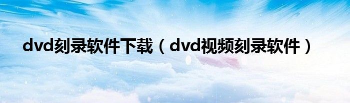 dvd刻录软件下载（dvd视频刻录软件）