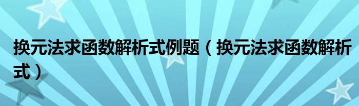 换元法求函数解析式例题（换元法求函数解析式）