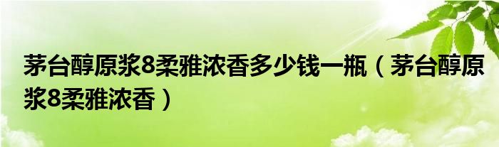 茅台醇原浆8柔雅浓香多少钱一瓶（茅台醇原浆8柔雅浓香）