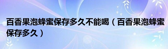 百香果泡蜂蜜保存多久不能喝（百香果泡蜂蜜保存多久）