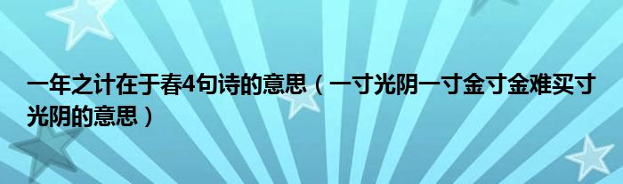 一年之计在于春4句诗的意思（一寸光阴一寸金寸金难买寸光阴的意思）