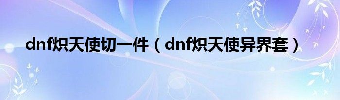 dnf炽天使切一件（dnf炽天使异界套）