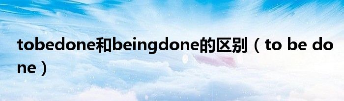 tobedone和beingdone的区别（to be done）