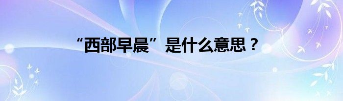 “西部早晨”是什么意思？