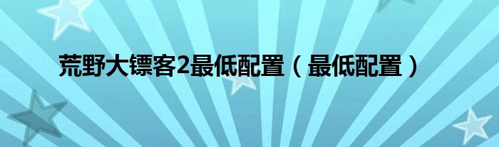 荒野大镖客2最低配置（最低配置）