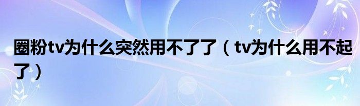 圈粉tv为什么突然用不了了（tv为什么用不起了）