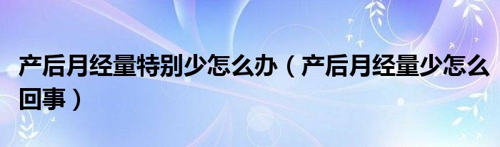 产后月经量特别少怎么办（产后月经量少怎么回事）