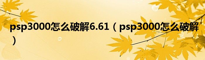 psp3000怎么破解6.61（psp3000怎么破解）