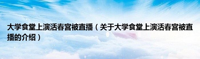 大学食堂上演活春宫被直播（关于大学食堂上演活春宫被直播的介绍）