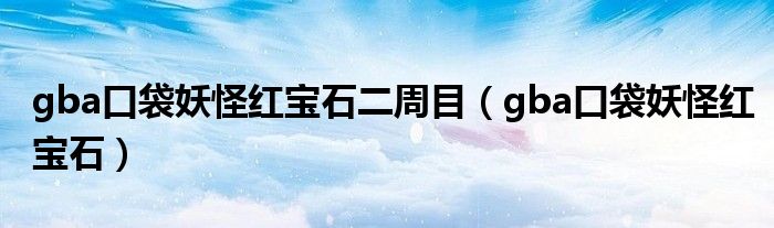 gba口袋妖怪红宝石二周目（gba口袋妖怪红宝石）