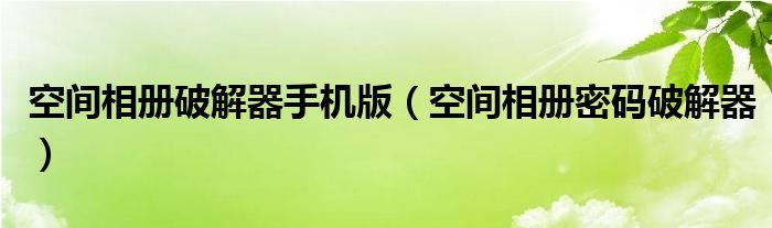 空间相册破解器手机版（空间相册密码破解器）