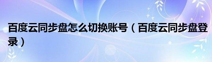 百度云同步盘怎么切换账号（百度云同步盘登录）