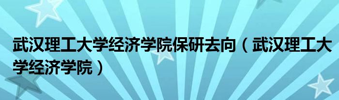 武汉理工大学经济学院保研去向（武汉理工大学经济学院）