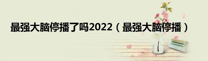 最强大脑停播了吗2022（最强大脑停播）