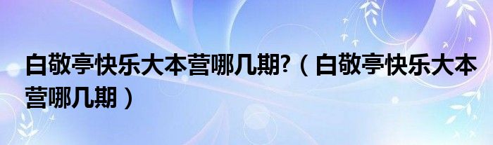 白敬亭快乐大本营哪几期?（白敬亭快乐大本营哪几期）