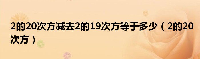 2的20次方减去2的19次方等于多少（2的20次方）