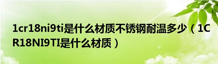 1cr18ni9ti是什么材质不锈钢耐温多少（1CR18NI9TI是什么材质）