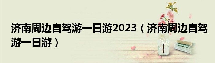 济南周边自驾游一日游2023（济南周边自驾游一日游）