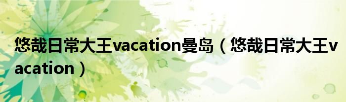 悠哉日常大王vacation曼岛（悠哉日常大王vacation）