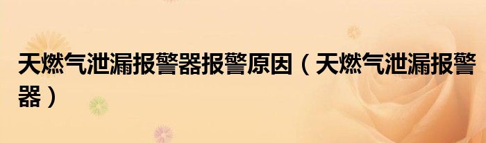 天燃气泄漏报警器报警原因（天燃气泄漏报警器）