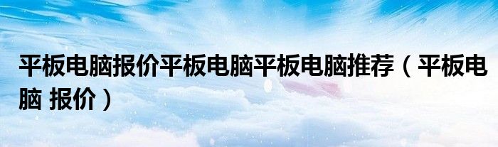 平板电脑报价平板电脑平板电脑推荐（平板电脑 报价）