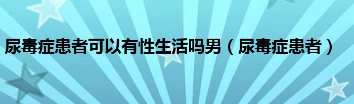 尿毒症患者可以有性生活吗男（尿毒症患者）