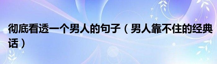 彻底看透一个男人的句子（男人靠不住的经典话）